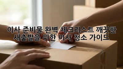 이사 준비물 완벽 체크리스트: 깨끗한 새출발을 위한 이사 청소 가이드