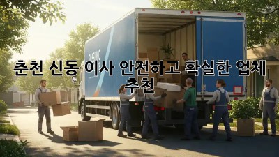 춘천 신동 이사, 안전하고 확실한 업체 추천!